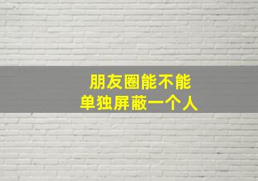 朋友圈能不能单独屏蔽一个人