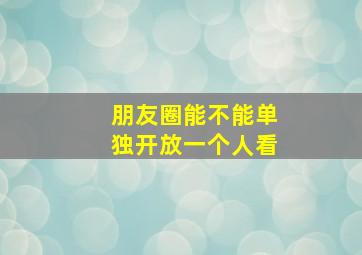 朋友圈能不能单独开放一个人看