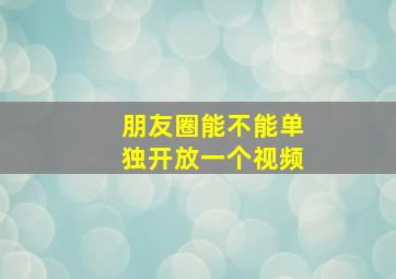 朋友圈能不能单独开放一个视频