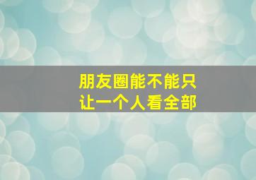 朋友圈能不能只让一个人看全部