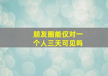 朋友圈能仅对一个人三天可见吗