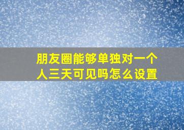 朋友圈能够单独对一个人三天可见吗怎么设置