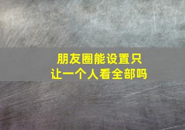 朋友圈能设置只让一个人看全部吗