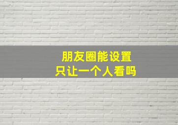 朋友圈能设置只让一个人看吗