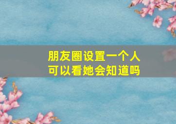 朋友圈设置一个人可以看她会知道吗