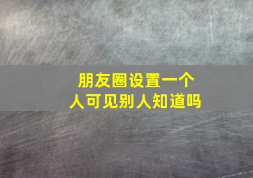 朋友圈设置一个人可见别人知道吗