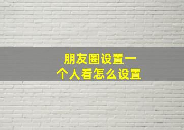 朋友圈设置一个人看怎么设置