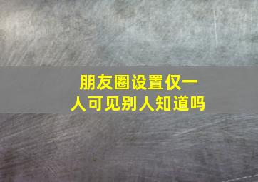 朋友圈设置仅一人可见别人知道吗