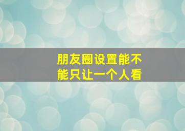 朋友圈设置能不能只让一个人看