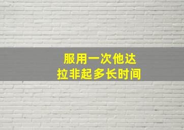 服用一次他达拉非起多长时间