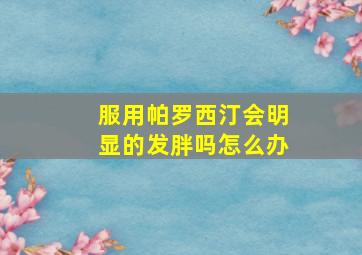 服用帕罗西汀会明显的发胖吗怎么办