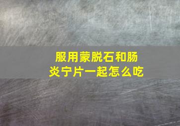 服用蒙脱石和肠炎宁片一起怎么吃