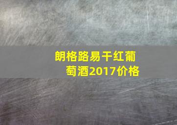 朗格路易干红葡萄酒2017价格