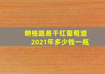 朗格路易干红葡萄酒2021年多少钱一瓶