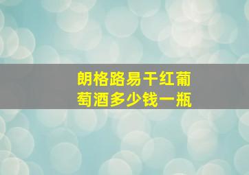 朗格路易干红葡萄酒多少钱一瓶