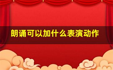 朗诵可以加什么表演动作