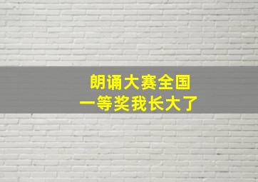 朗诵大赛全国一等奖我长大了