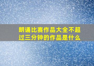 朗诵比赛作品大全不超过三分钟的作品是什么