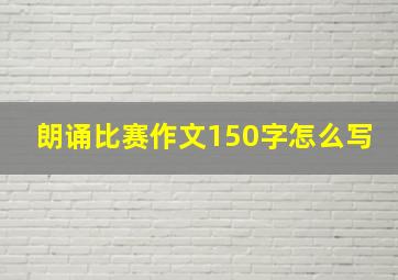 朗诵比赛作文150字怎么写