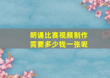 朗诵比赛视频制作需要多少钱一张呢