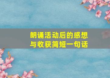 朗诵活动后的感想与收获简短一句话