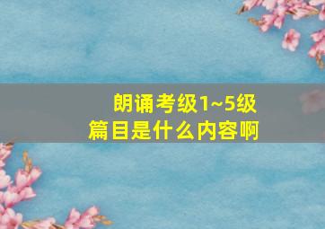 朗诵考级1~5级篇目是什么内容啊