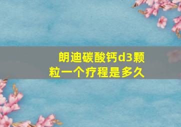 朗迪碳酸钙d3颗粒一个疗程是多久