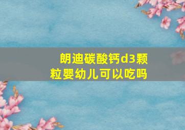 朗迪碳酸钙d3颗粒婴幼儿可以吃吗