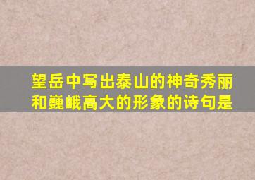 望岳中写出泰山的神奇秀丽和巍峨高大的形象的诗句是