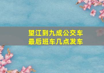 望江到九成公交车最后班车几点发车