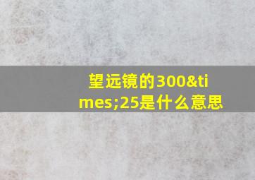 望远镜的300×25是什么意思