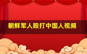 朝鲜军人殴打中国人视频