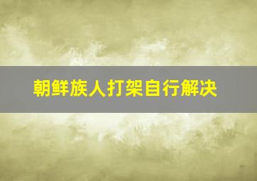 朝鲜族人打架自行解决