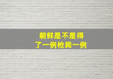 朝鲜是不是得了一例枪毙一例