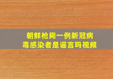 朝鲜枪毙一例新冠病毒感染者是谣言吗视频