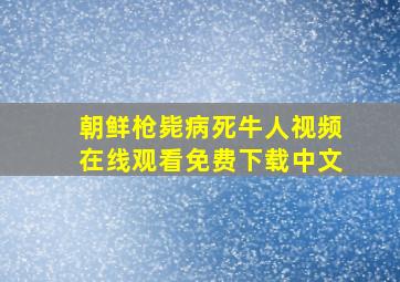 朝鲜枪毙病死牛人视频在线观看免费下载中文