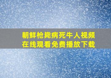 朝鲜枪毙病死牛人视频在线观看免费播放下载