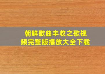 朝鲜歌曲丰收之歌视频完整版播放大全下载