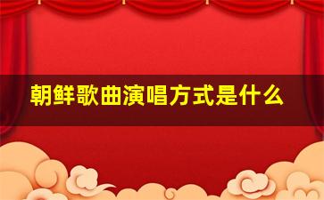 朝鲜歌曲演唱方式是什么