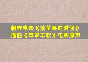 朝鲜电影《摘苹果的时候》插曲《苹果丰收》电影原声