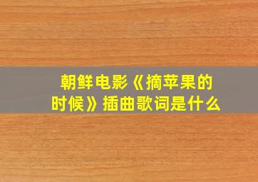 朝鲜电影《摘苹果的时候》插曲歌词是什么