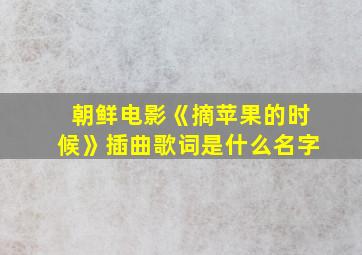 朝鲜电影《摘苹果的时候》插曲歌词是什么名字