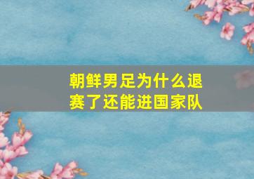 朝鲜男足为什么退赛了还能进国家队