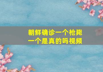 朝鲜确诊一个枪毙一个是真的吗视频