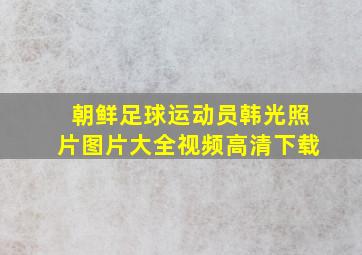 朝鲜足球运动员韩光照片图片大全视频高清下载