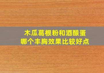 木瓜葛根粉和酒酿蛋哪个丰胸效果比较好点