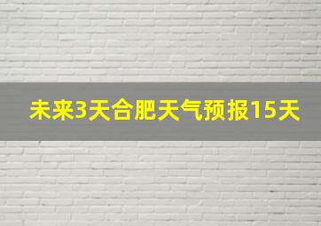 未来3天合肥天气预报15天