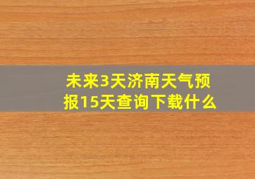 未来3天济南天气预报15天查询下载什么