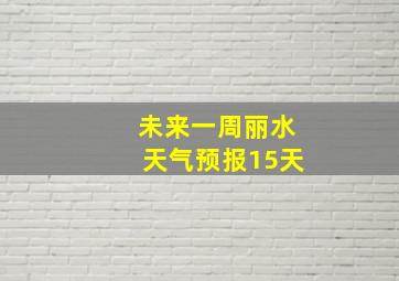 未来一周丽水天气预报15天