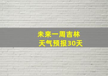 未来一周吉林天气预报30天